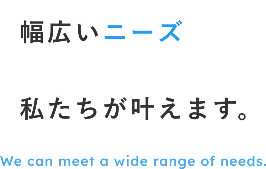 幅広いニーズ　私たちが叶えます。