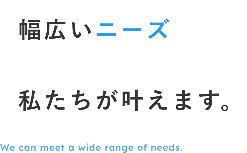 幅広いニーズ　私たちが叶えます。